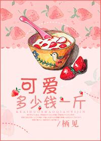 可爱多少钱一斤87章完整版