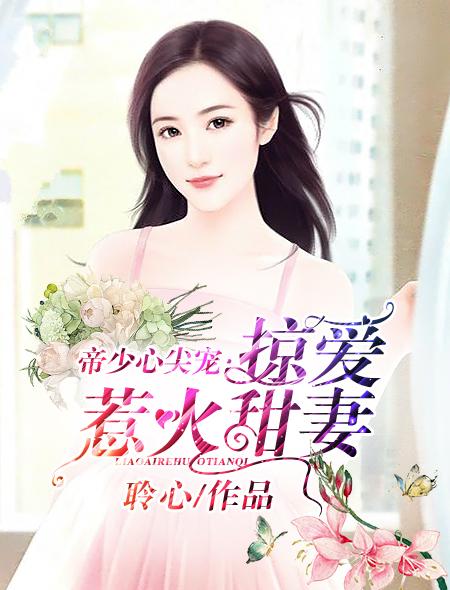 帝少心尖宠掠爱惹火甜妻 聚合中文网