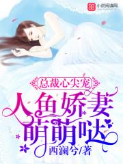 总裁心尖宠人鱼娇妻萌萌哒章节列表