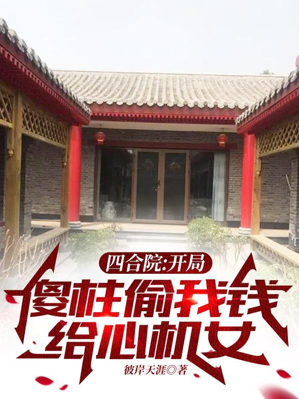四合院开局傻柱偷我钱给心机女盗版
