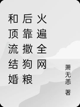 和顶流结婚后靠撒狗粮火遍全网萧无恙