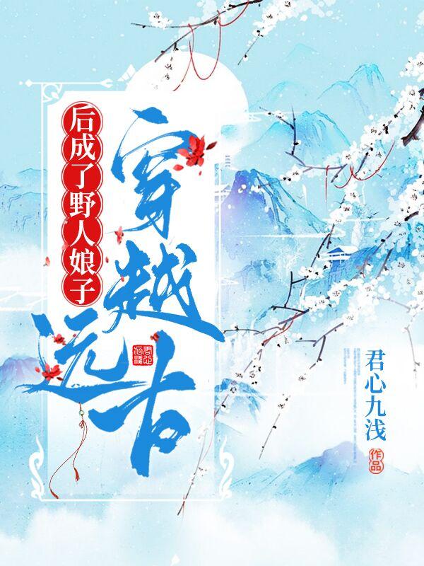 穿越远古后成了野人娘子txt