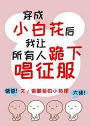 穿成小白花后我让所有人跪着唱征服