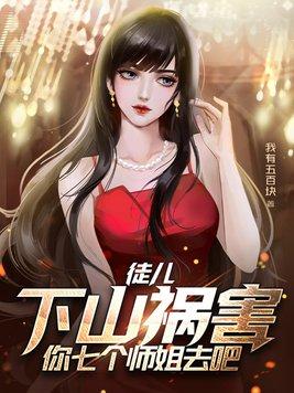 徒儿下山祸害你七个师姐去吧免费阅