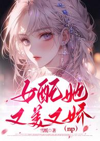 女配她又美又娇(NPH)历史穿越连载中