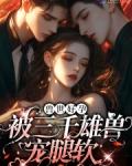娇软腰精穿兽世三千雄兽宠腿软免费