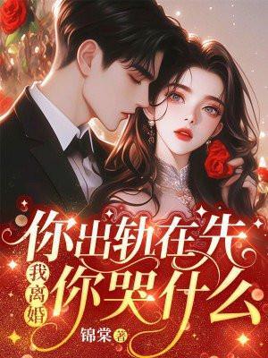 你出轨在先我离婚你哭什么全文免费阅读